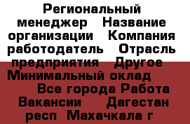 Региональный менеджер › Название организации ­ Компания-работодатель › Отрасль предприятия ­ Другое › Минимальный оклад ­ 40 000 - Все города Работа » Вакансии   . Дагестан респ.,Махачкала г.